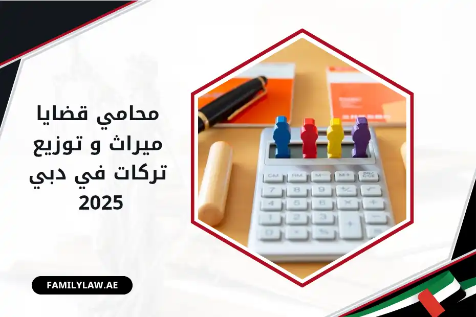 أقوى محامي قضايا ميراث وتوزيع تركات في دبي 2025