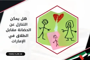 هل يمكن التنازل عن الحضانة مقابل الطلاق في الإمارات